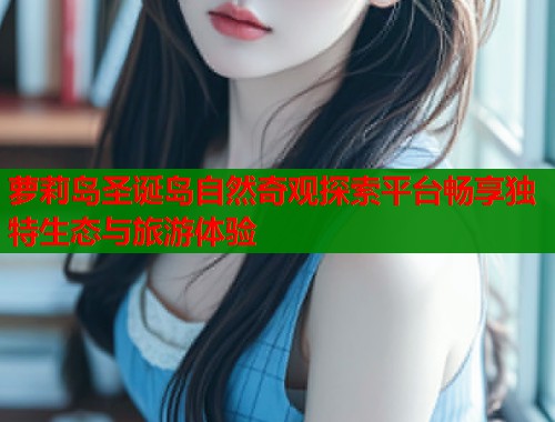 萝莉岛圣诞岛自然奇观探索平台畅享独特生态与旅游体验