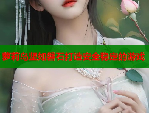 萝莉岛坚如磐石打造安全稳定的游戏
