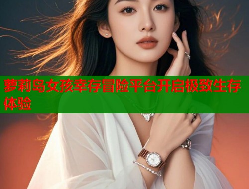 萝莉岛女孩幸存冒险平台开启极致生存体验