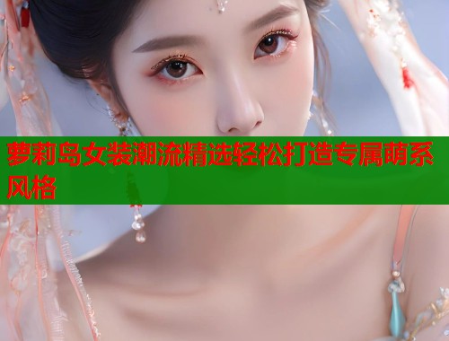 萝莉岛女装潮流精选轻松打造专属萌系风格