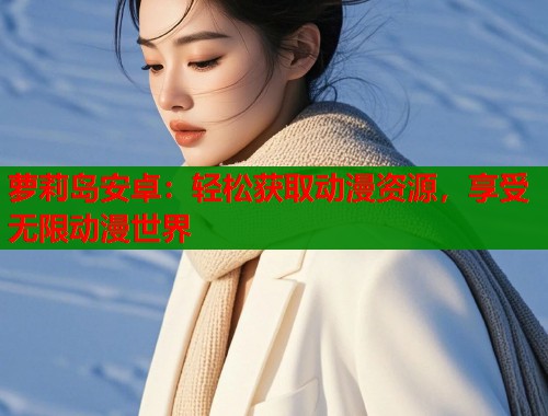 萝莉岛安卓：轻松获取动漫资源，享受无限动漫世界