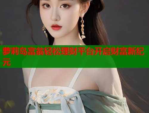 萝莉岛富翁轻松理财平台开启财富新纪元